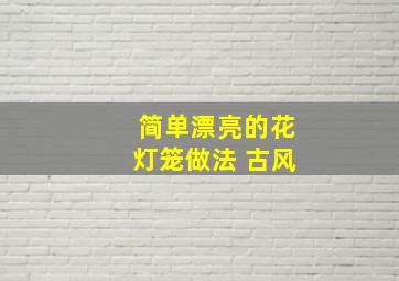 简单漂亮的花灯笼做法 古风